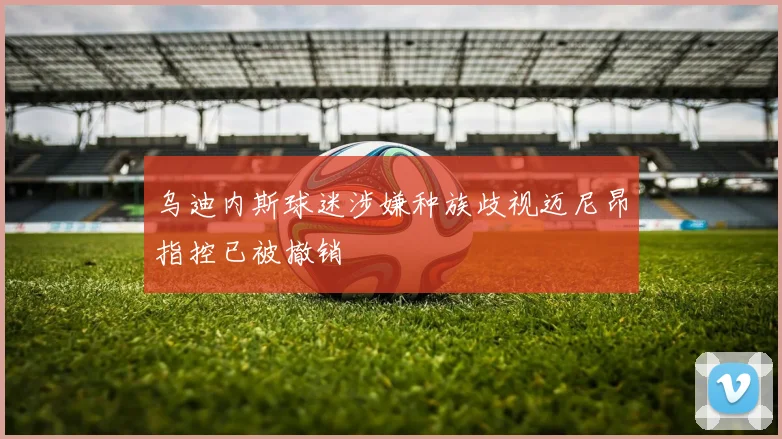 乌迪内斯球迷涉嫌种族歧视迈尼昂指控已被撤销