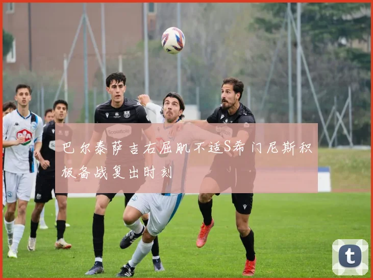 巴尔泰萨吉右屈肌不适S希门尼斯积极备战复出时刻