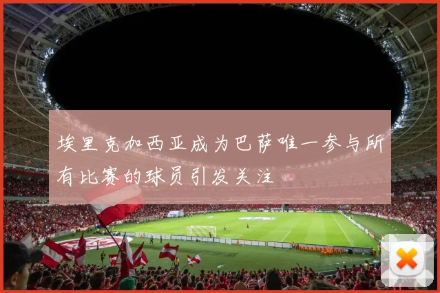 埃里克加西亚成为巴萨唯一参与所有比赛的球员引发关注