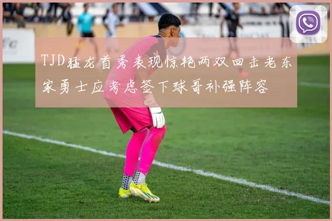 TJD猛龙首秀表现惊艳两双回击老东家勇士应考虑签下球哥补强阵容