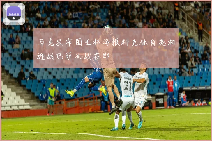 马竞发布国王杯海报科克独自亮相迎战巴萨决战在即