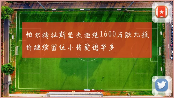 帕尔梅拉斯坚决拒绝1600万欧元报价继续留住小将爱德华多