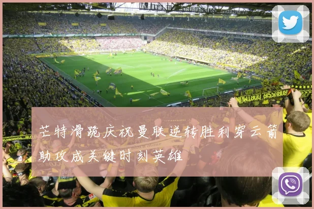 芒特滑跪庆祝曼联逆转胜利穿云箭助攻成关键时刻英雄