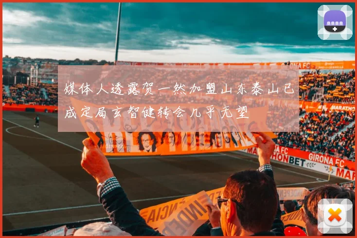 媒体人透露贺一然加盟山东泰山已成定局玄智健转会几乎无望