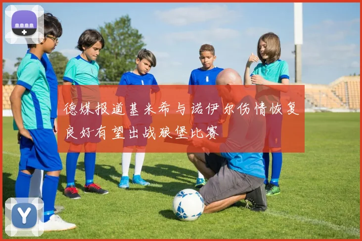 德媒报道基米希与诺伊尔伤情恢复良好有望出战狼堡比赛