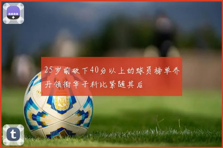 25岁前砍下40分以上的球员榜单乔丹领衔华子科比紧随其后
