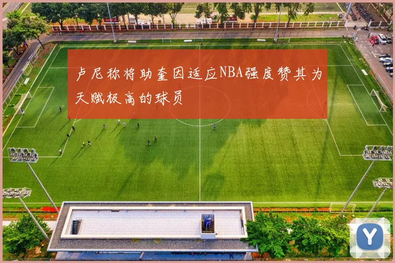 卢尼称将助奎因适应NBA强度赞其为天赋极高的球员
