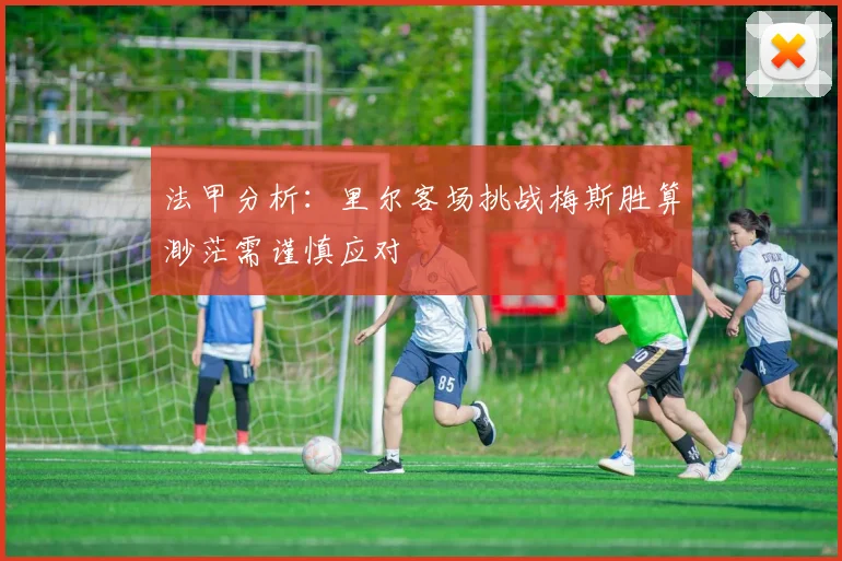 法甲分析：里尔客场挑战梅斯胜算渺茫需谨慎应对