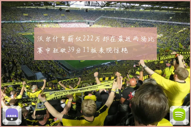 沃尔什年薪仅222万却在最近两场比赛中狂砍39分11板表现惊艳