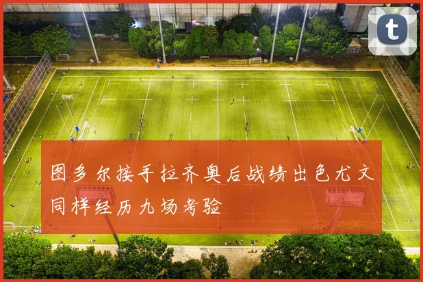 图多尔接手拉齐奥后战绩出色尤文同样经历九场考验