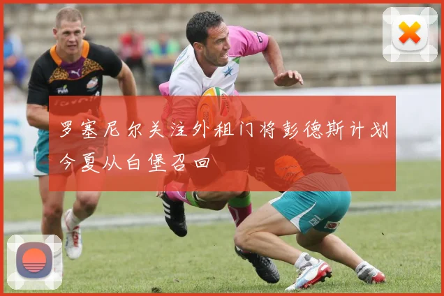 罗塞尼尔关注外租门将彭德斯计划今夏从白堡召回