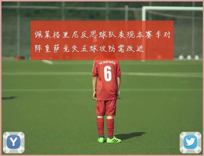 佩莱格里尼反思球队表现本赛季对阵皇萨竞失五球攻防需改进