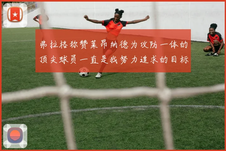 弗拉格称赞莱昂纳德为攻防一体的顶尖球员一直是我努力追求的目标
