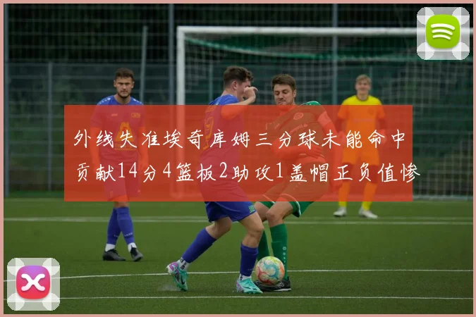外线失准埃奇库姆三分球未能命中贡献14分4篮板2助攻1盖帽正负值惨淡29