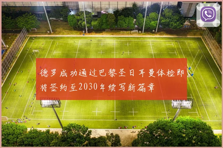 德罗成功通过巴黎圣日耳曼体检即将签约至2030年续写新篇章