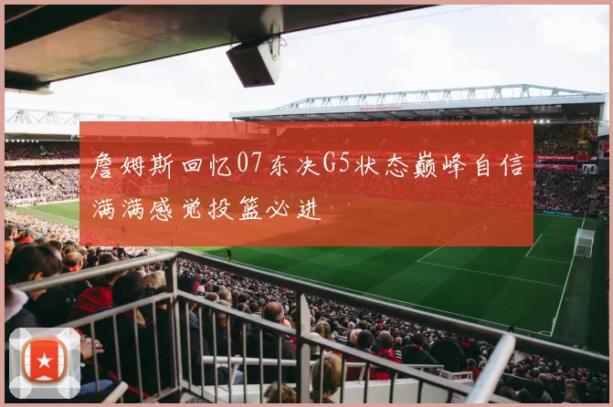 詹姆斯回忆07东决G5状态巅峰自信满满感觉投篮必进