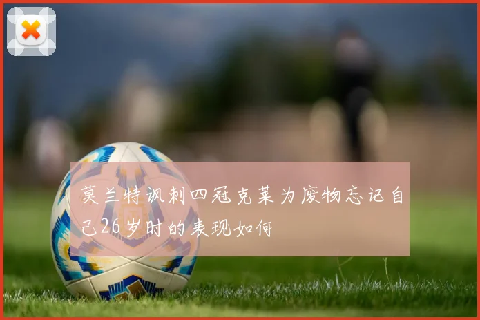 莫兰特讽刺四冠克莱为废物忘记自己26岁时的表现如何