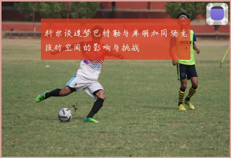 科尔谈追梦巴特勒与库明加同场竞技对空间的影响与挑战