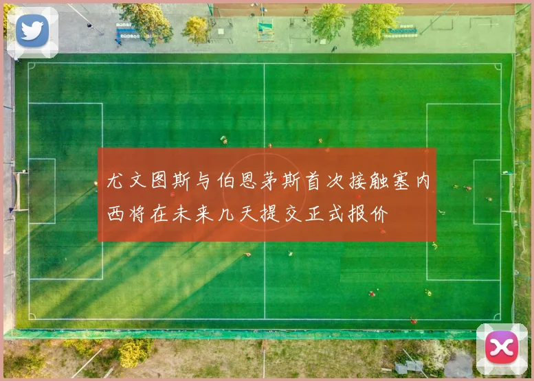尤文图斯与伯恩茅斯首次接触塞内西将在未来几天提交正式报价