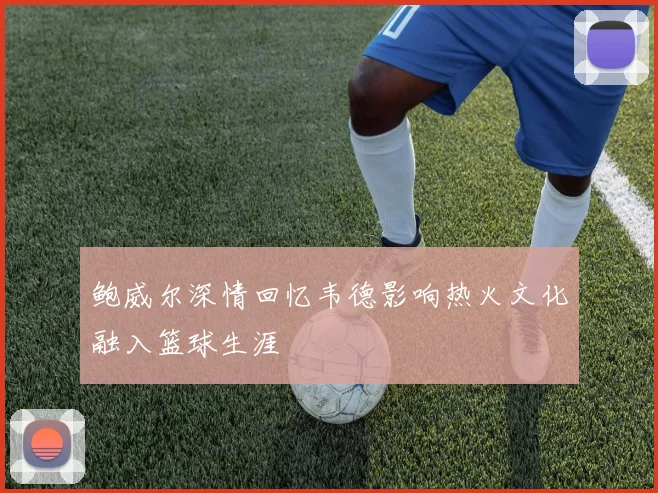 鲍威尔深情回忆韦德影响热火文化融入篮球生涯