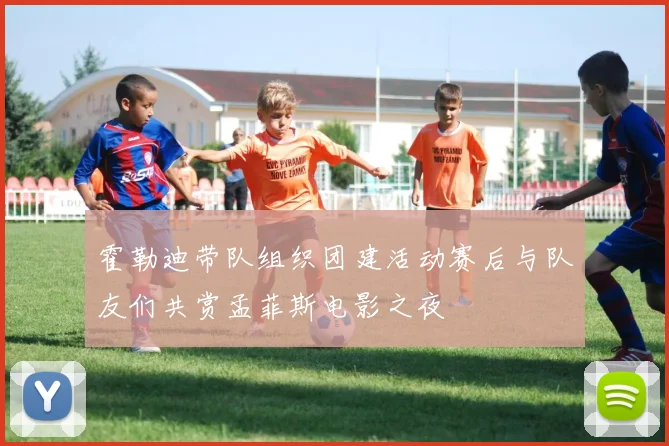 霍勒迪带队组织团建活动赛后与队友们共赏孟菲斯电影之夜