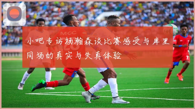 小吧专访杨瀚森谈比赛感受与库里同场的真实与失真体验