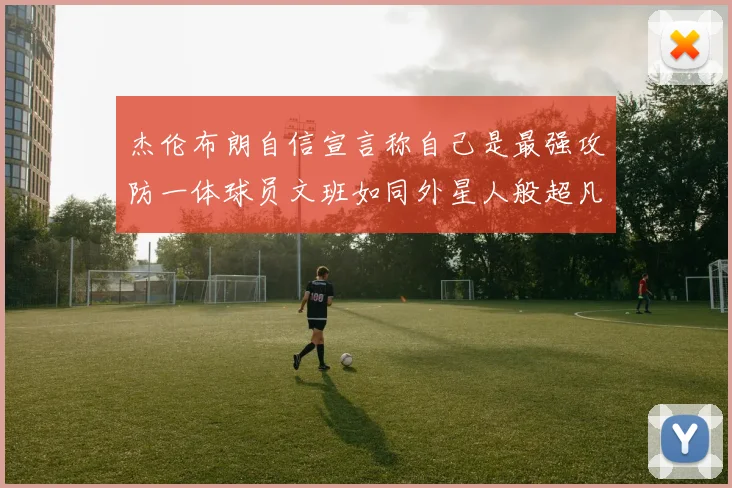 杰伦布朗自信宣言称自己是最强攻防一体球员文班如同外星人般超凡脱俗