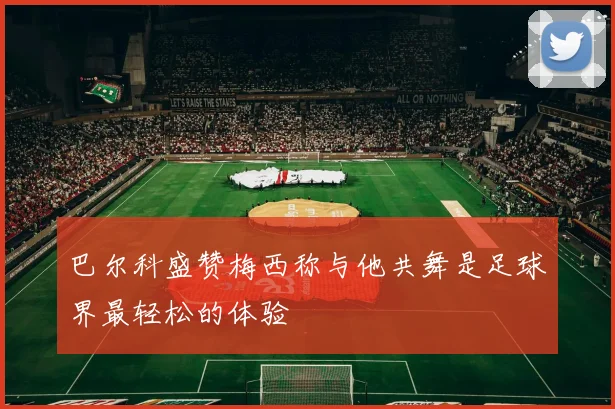 巴尔科盛赞梅西称与他共舞是足球界最轻松的体验
