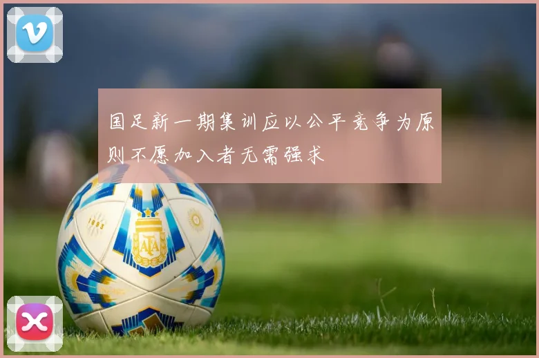 国足新一期集训应以公平竞争为原则不愿加入者无需强求