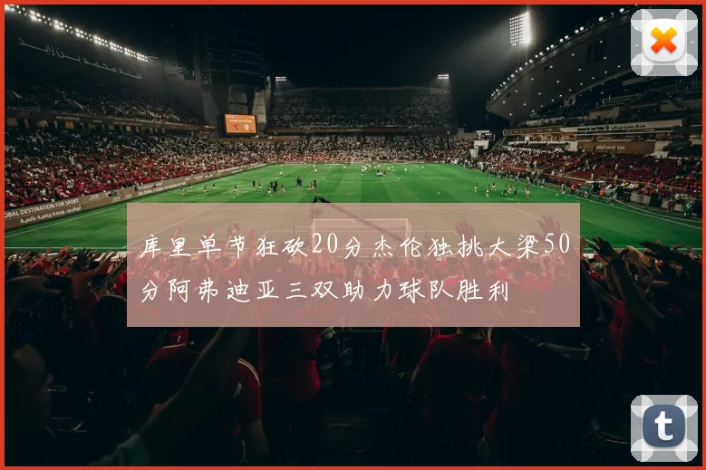 库里单节狂砍20分杰伦独挑大梁50分阿弗迪亚三双助力球队胜利