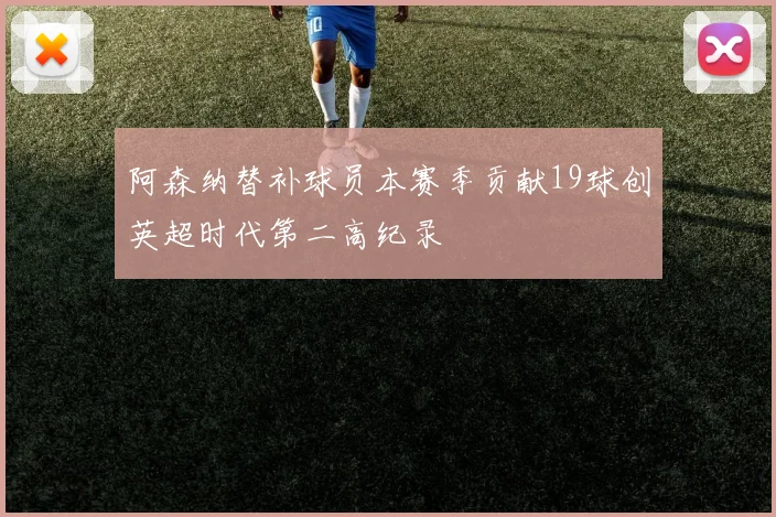 阿森纳替补球员本赛季贡献19球创英超时代第二高纪录