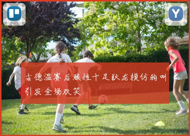 古德温赛后狼性十足狄龙模仿狗叫引发全场欢笑